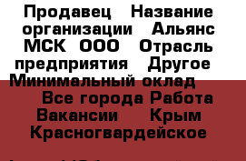 Продавец › Название организации ­ Альянс-МСК, ООО › Отрасль предприятия ­ Другое › Минимальный оклад ­ 5 000 - Все города Работа » Вакансии   . Крым,Красногвардейское